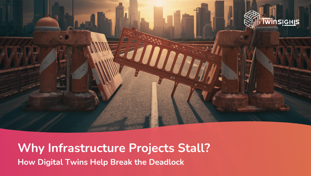 Why Infrastructure Projects Stall – And How Digital Twins Help Break the Deadlock 
